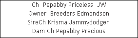 Ch  Pepabby Priceless  JW


































Owner  Breeders Edmondson
SireCh Krisma Jammydodger 












Dam Ch Pepabby Precious