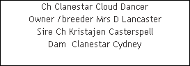 Ch Clanestar Cloud Dancer














Owner /breeder Mrs D Lancaster














Sire Ch Kristajen Casterspell














Dam  Clanestar Cydney